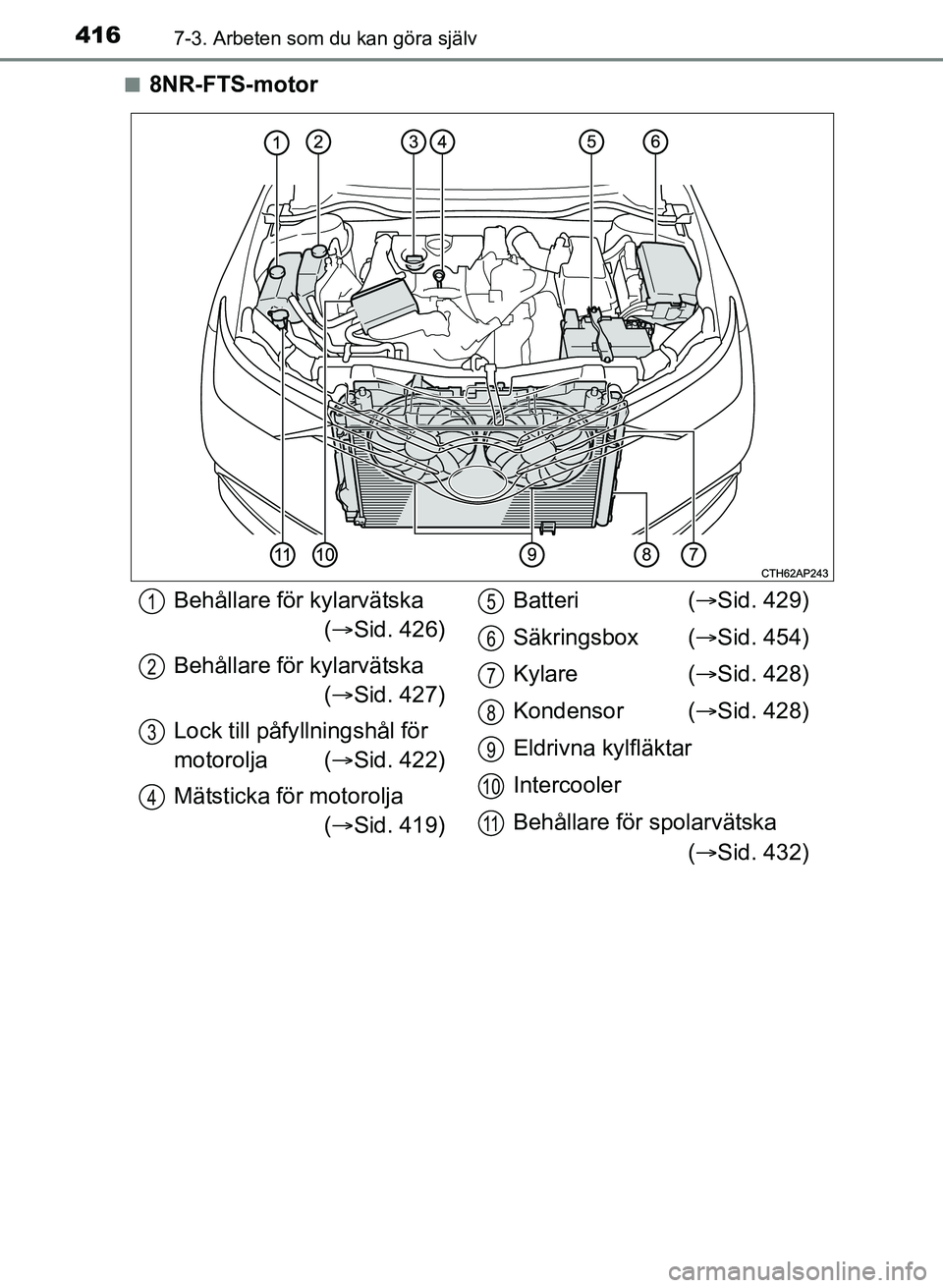 TOYOTA AURIS 2017  Bruksanvisningar (in Swedish) 4167-3. Arbeten som du kan göra själv
OM12K97SEn
8NR-FTS-motor
Behållare för kylarvätska 
( Sid. 426)
Behållare för kylarvätska ( Sid. 427)
Lock till påfy llningshål för 
motorolja ( 