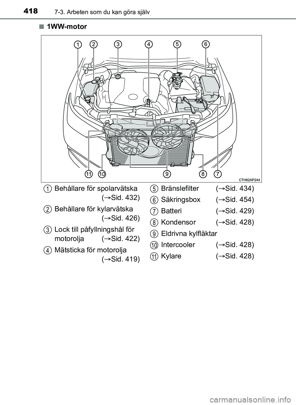 TOYOTA AURIS 2017  Bruksanvisningar (in Swedish) 4187-3. Arbeten som du kan göra själv
OM12K97SEn
1WW-motor
Behållare för spolarvätska
 ( Sid. 432)
Behållare för kylarvätska  ( Sid. 426)
Lock till påfy llningshål för 
motorolja ( 