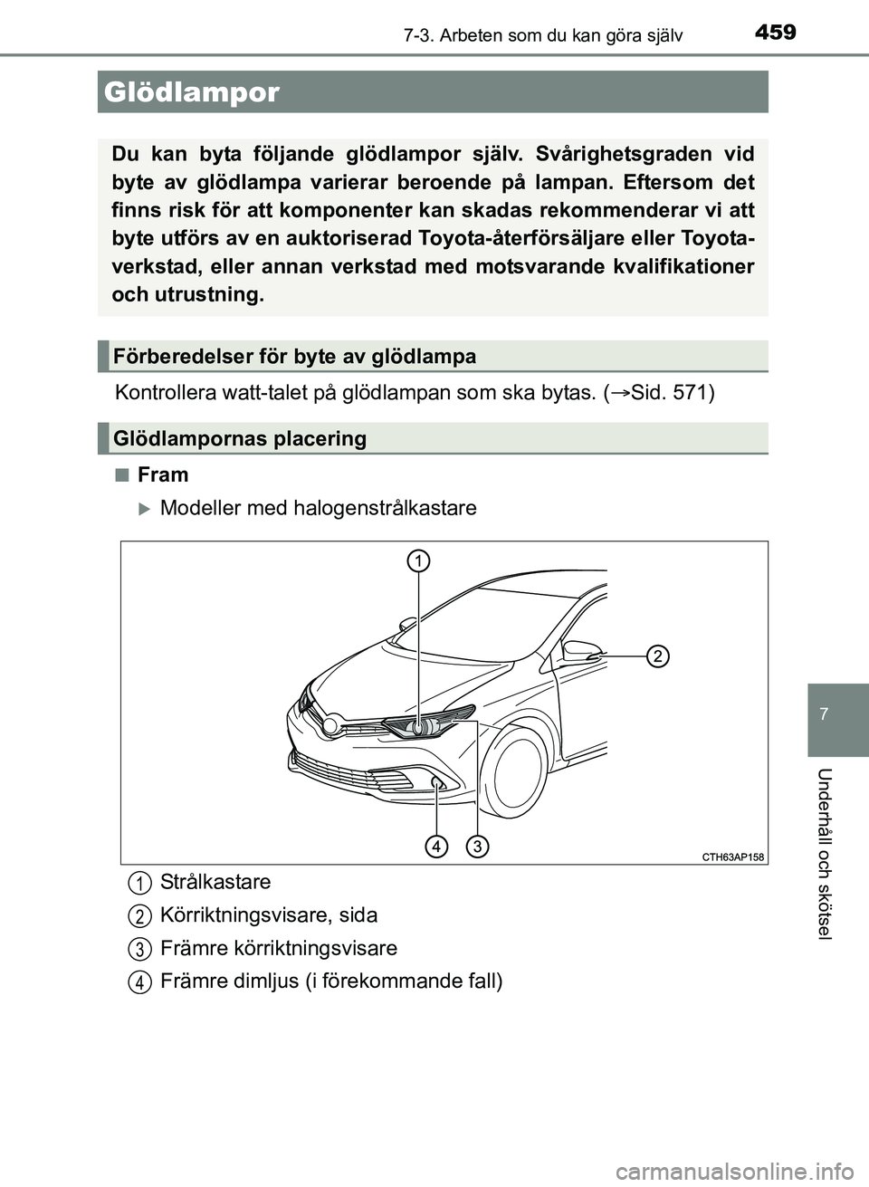TOYOTA AURIS 2017  Bruksanvisningar (in Swedish) 4597-3. Arbeten som du kan göra själv
OM12K97SE
7
Underhåll och skötsel
Kontrollera watt-talet på glödlampan som ska bytas. (Sid. 571)
nFram
Modeller med halogenstrålkastare
Glödlampor
D