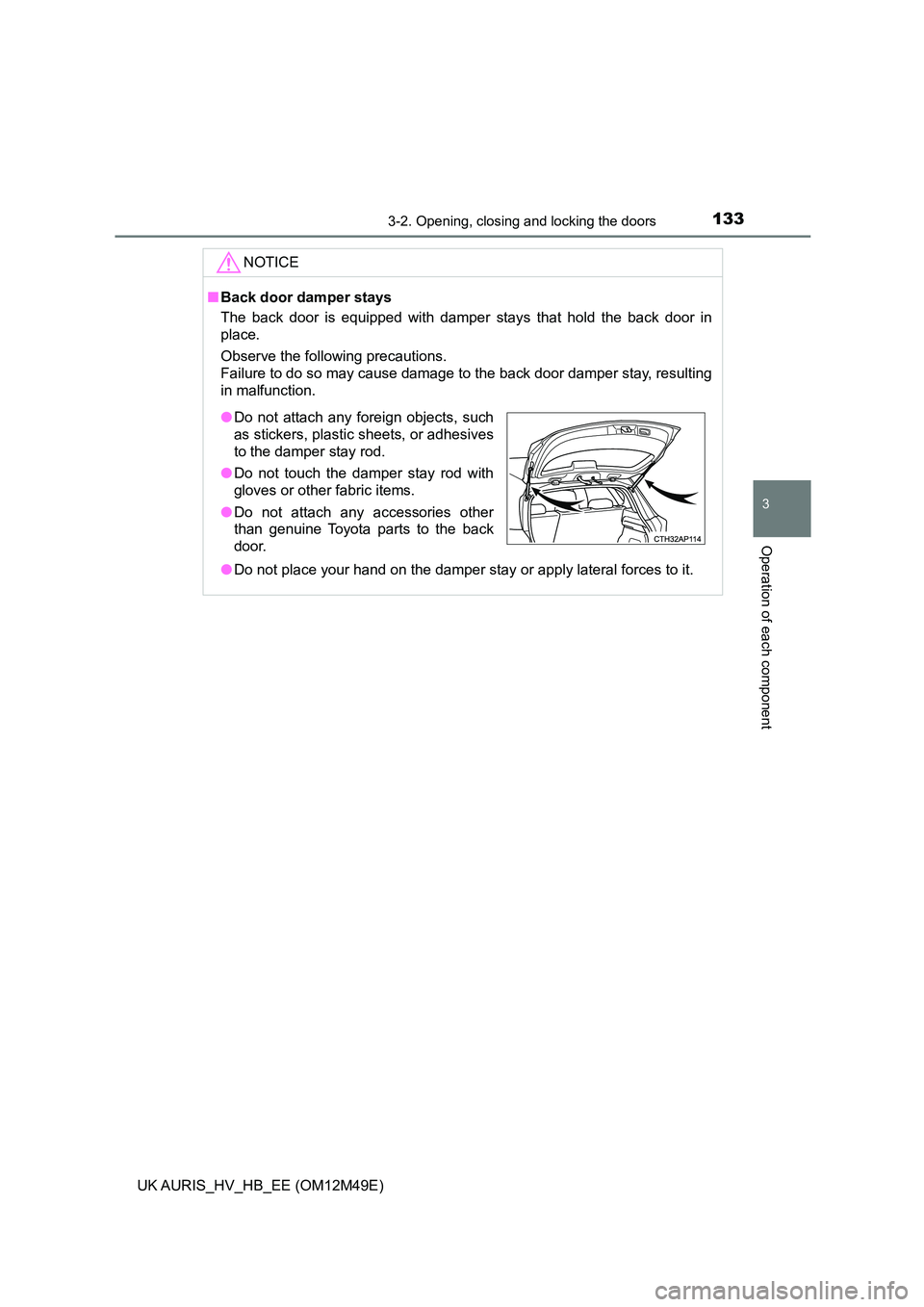 TOYOTA AURIS 2018 Owners Manual (in English) 1333-2. Opening, closing and locking the doors
UK AURIS_HV_HB_EE (OM12M49E)
3
Operation of each component
NOTICE
■Back door damper stays
The back door is equipped with damper stays that hold the ba TOYOTA AURIS 2018 Owners Manual (in English) 1333-2. Opening, closing and locking the doors
UK AURIS_HV_HB_EE (OM12M49E)
3
Operation of each component
NOTICE
■Back door damper stays
The back door is equipped with damper stays that hold the ba