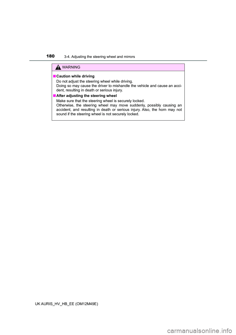 TOYOTA AURIS 2018  Owners Manual (in English) 1803-4. Adjusting the steering wheel and mirrors
UK AURIS_HV_HB_EE (OM12M49E)
WARNING
■Caution while driving 
Do not adjust the steering wheel while driving.  
Doing so may cause the driver to misha