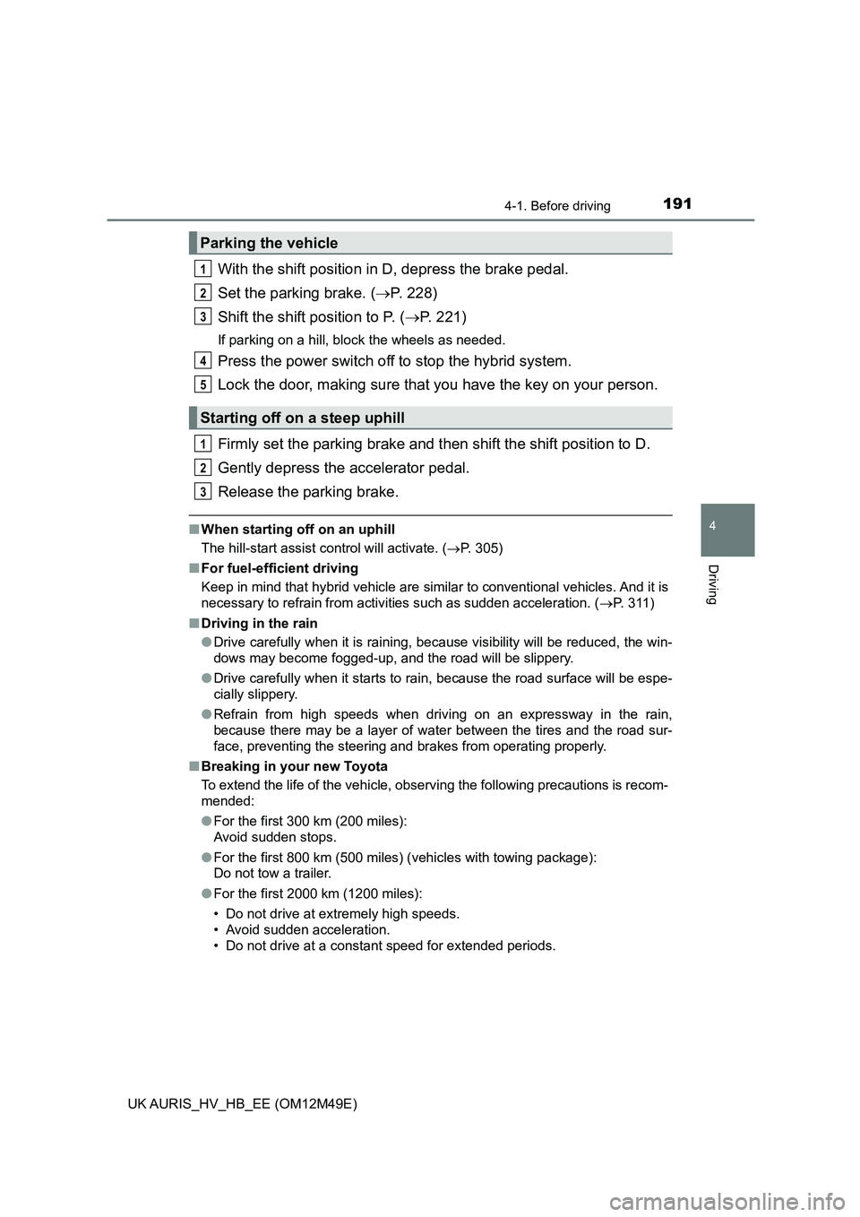 TOYOTA AURIS 2018   (in English) User Guide 1914-1. Before driving
UK AURIS_HV_HB_EE (OM12M49E)
4
Driving
With the shift position in D, depress the brake pedal. 
Set the parking brake. ( P. 228) 
Shift the shift position to P. ( P. 221)
I