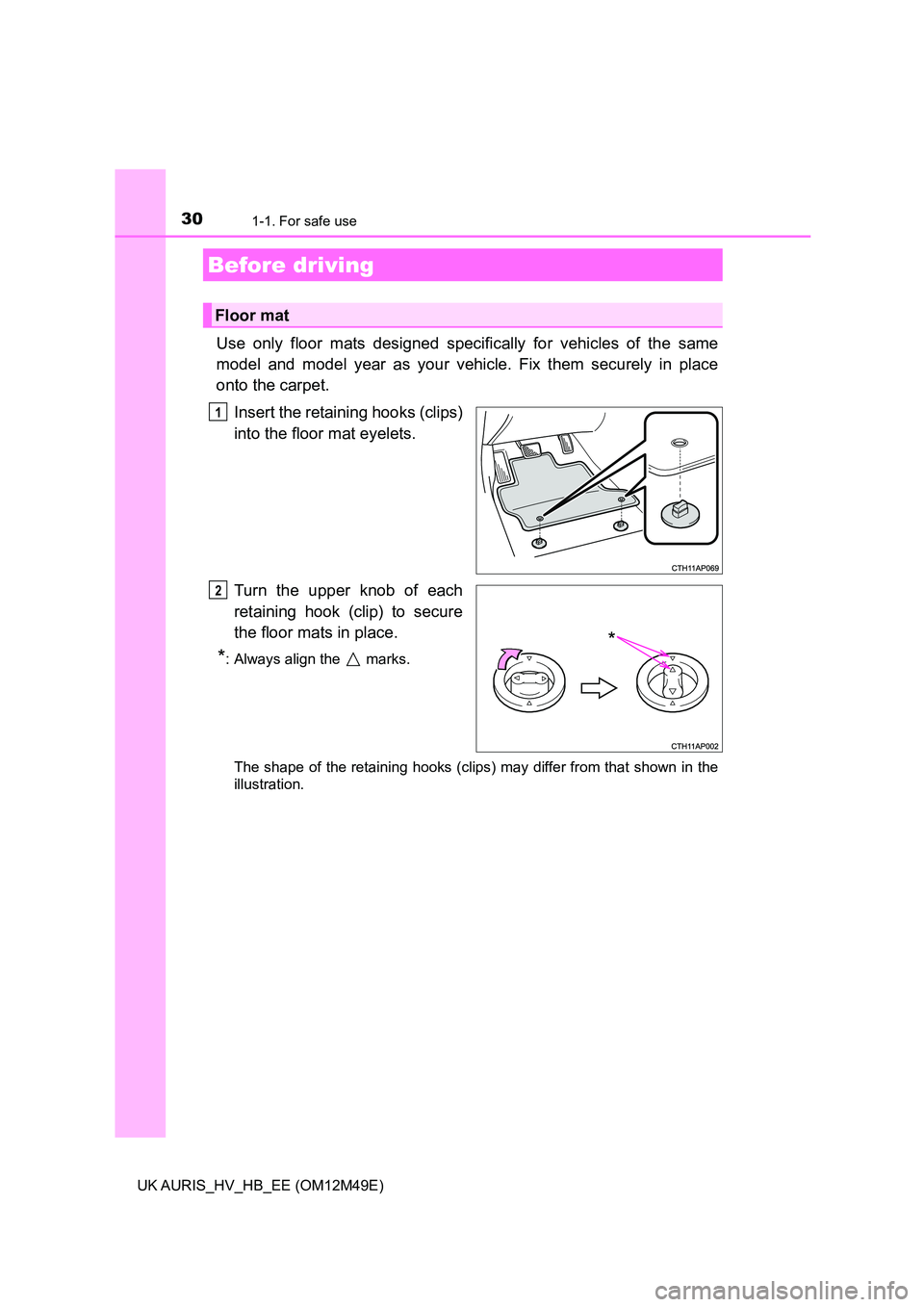 TOYOTA AURIS 2018 (in English) Owners Manual 30
UK AURIS_HV_HB_EE (OM12M49E)
1-1. For safe use
Use only floor mats designed specifically for vehicles of the same
model and model year as your vehicle. Fix them securely in place
onto the carpet. TOYOTA AURIS 2018 (in English) Owners Manual 30
UK AURIS_HV_HB_EE (OM12M49E)
1-1. For safe use
Use only floor mats designed specifically for vehicles of the same
model and model year as your vehicle. Fix them securely in place
onto the carpet.