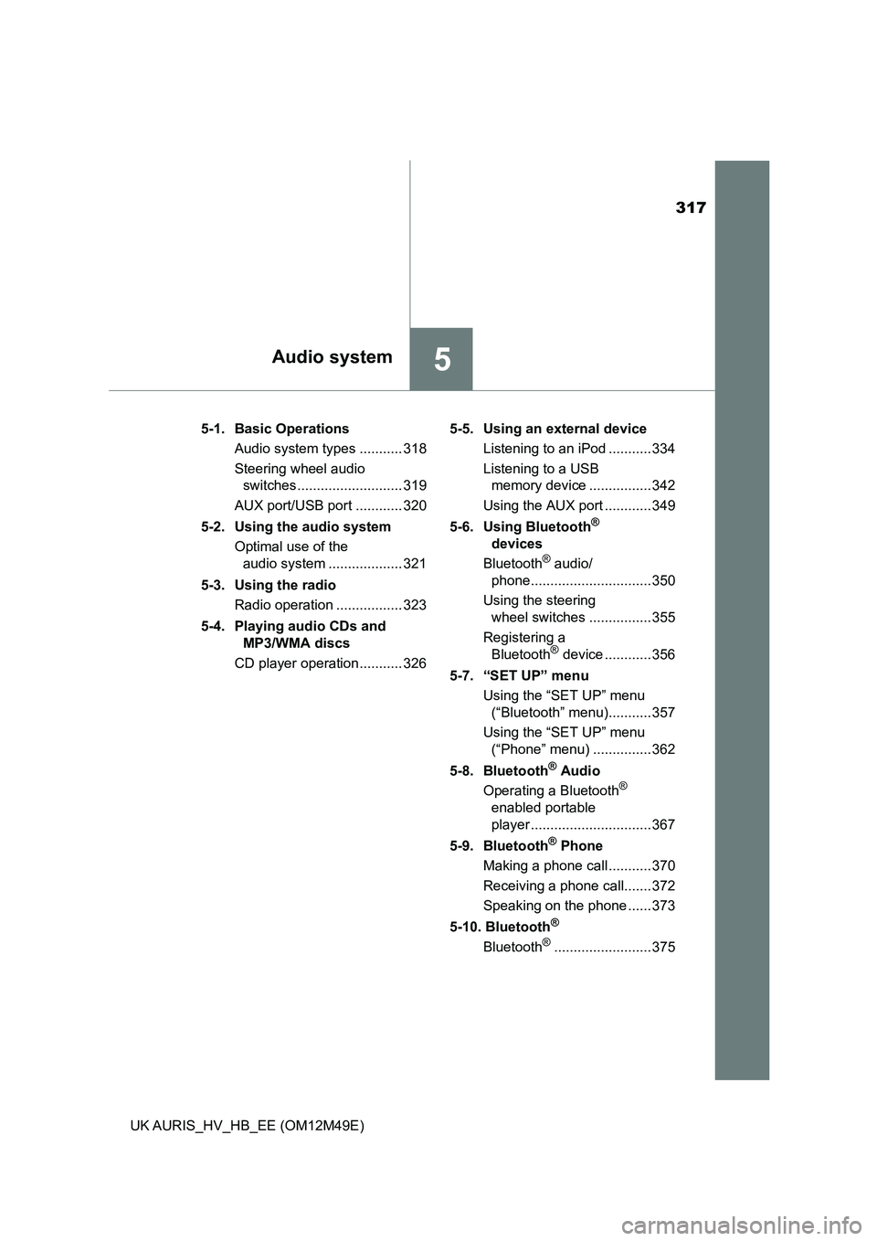 TOYOTA AURIS 2018 Owners Manual (in English) 317
5Audio system
UK AURIS_HV_HB_EE (OM12M49E)
5-1. Basic Operations
Audio system types ........... 318
Steering wheel audio
switches........................... 319
AUX port/USB port ............ TOYOTA AURIS 2018 Owners Manual (in English) 317
5Audio system
UK AURIS_HV_HB_EE (OM12M49E)
5-1. Basic Operations
Audio system types ........... 318
Steering wheel audio
switches........................... 319
AUX port/USB port ............