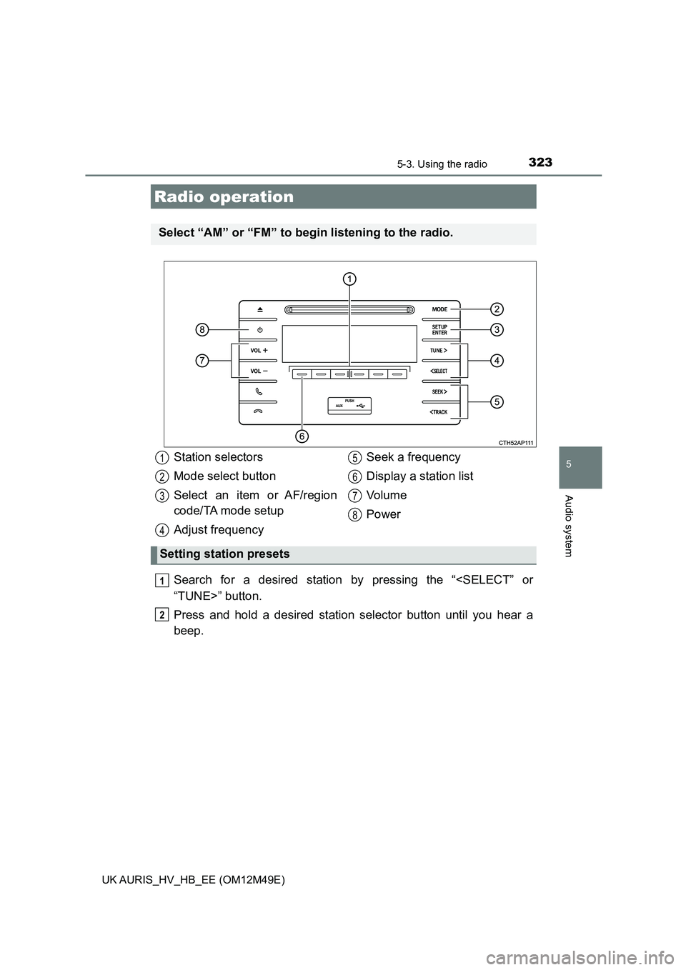 TOYOTA AURIS 2018 Owners Manual (in English) 323
UK AURIS_HV_HB_EE (OM12M49E)
5
Audio system
5-3. Using the radio
Search for a desired station by pressing the “<SELECT” or
“TUNE>” button.
Press and hold a desired station selector butto TOYOTA AURIS 2018 Owners Manual (in English) 323
UK AURIS_HV_HB_EE (OM12M49E)
5
Audio system
5-3. Using the radio
Search for a desired station by pressing the “<SELECT” or
“TUNE>” button.
Press and hold a desired station selector butto