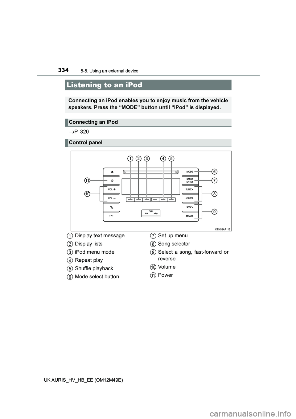 TOYOTA AURIS 2018 Owners Manual (in English) 334
UK AURIS_HV_HB_EE (OM12M49E)
5-5. Using an external device
P. 3 2 0
Listening to an iPod
Connecting an iPod enables you to enjoy music from the vehicle
speakers. Press the “MODE” button TOYOTA AURIS 2018 Owners Manual (in English) 334
UK AURIS_HV_HB_EE (OM12M49E)
5-5. Using an external device
P. 3 2 0
Listening to an iPod
Connecting an iPod enables you to enjoy music from the vehicle
speakers. Press the “MODE” button