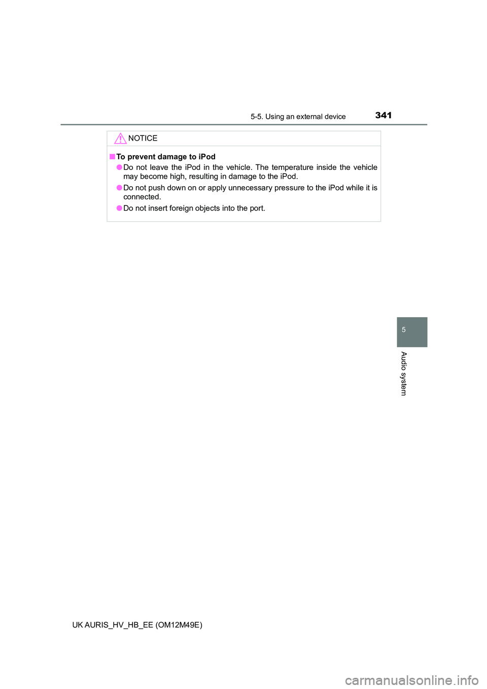 TOYOTA AURIS 2018 Owners Manual (in English) 3415-5. Using an external device
UK AURIS_HV_HB_EE (OM12M49E)
5
Audio system
NOTICE
■To prevent damage to iPod
● Do not leave the iPod in the vehicle. The temperature inside the vehicle
may beco TOYOTA AURIS 2018 Owners Manual (in English) 3415-5. Using an external device
UK AURIS_HV_HB_EE (OM12M49E)
5
Audio system
NOTICE
■To prevent damage to iPod
● Do not leave the iPod in the vehicle. The temperature inside the vehicle
may beco