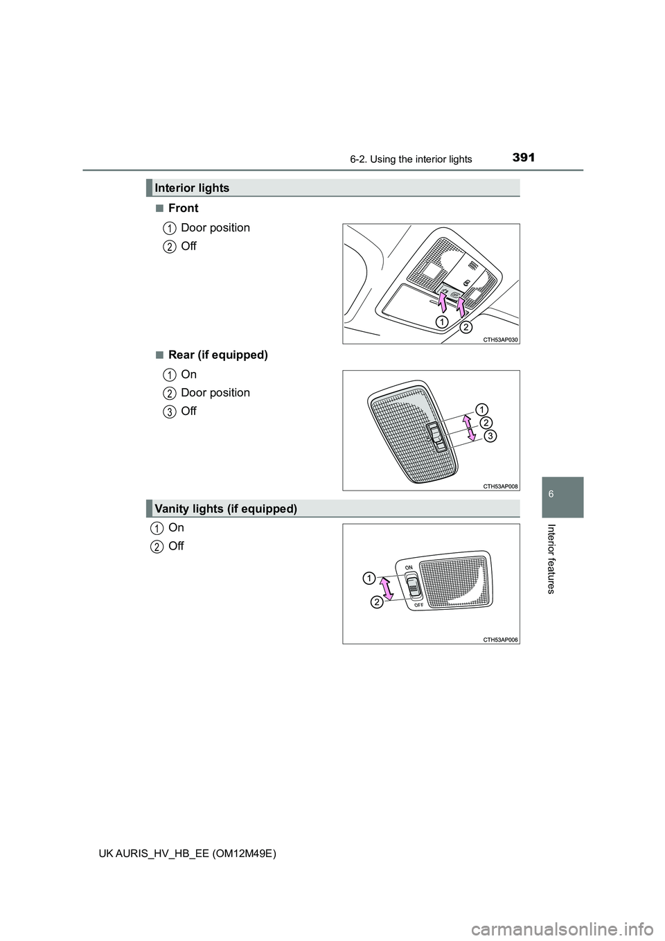 TOYOTA AURIS 2018  Owners Manual (in English) 3916-2. Using the interior lights
UK AURIS_HV_HB_EE (OM12M49E)
6
Interior features
■Front 
Door position 
Off
■Rear (if equipped) 
On 
Door position
Off 
On 
Off
Interior lights
1
2
1
2
3
Vanity l