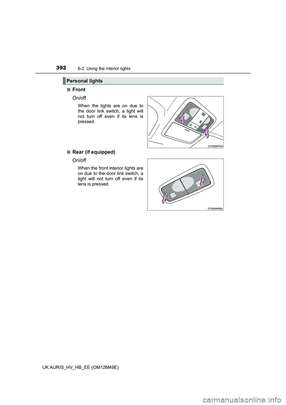 TOYOTA AURIS 2018  Owners Manual (in English) 3926-2. Using the interior lights
UK AURIS_HV_HB_EE (OM12M49E) 
■Front 
On/off
When the lights are on due to 
the door link switch, a light will 
not turn off even if its lens is 
pressed. 
■Rear 