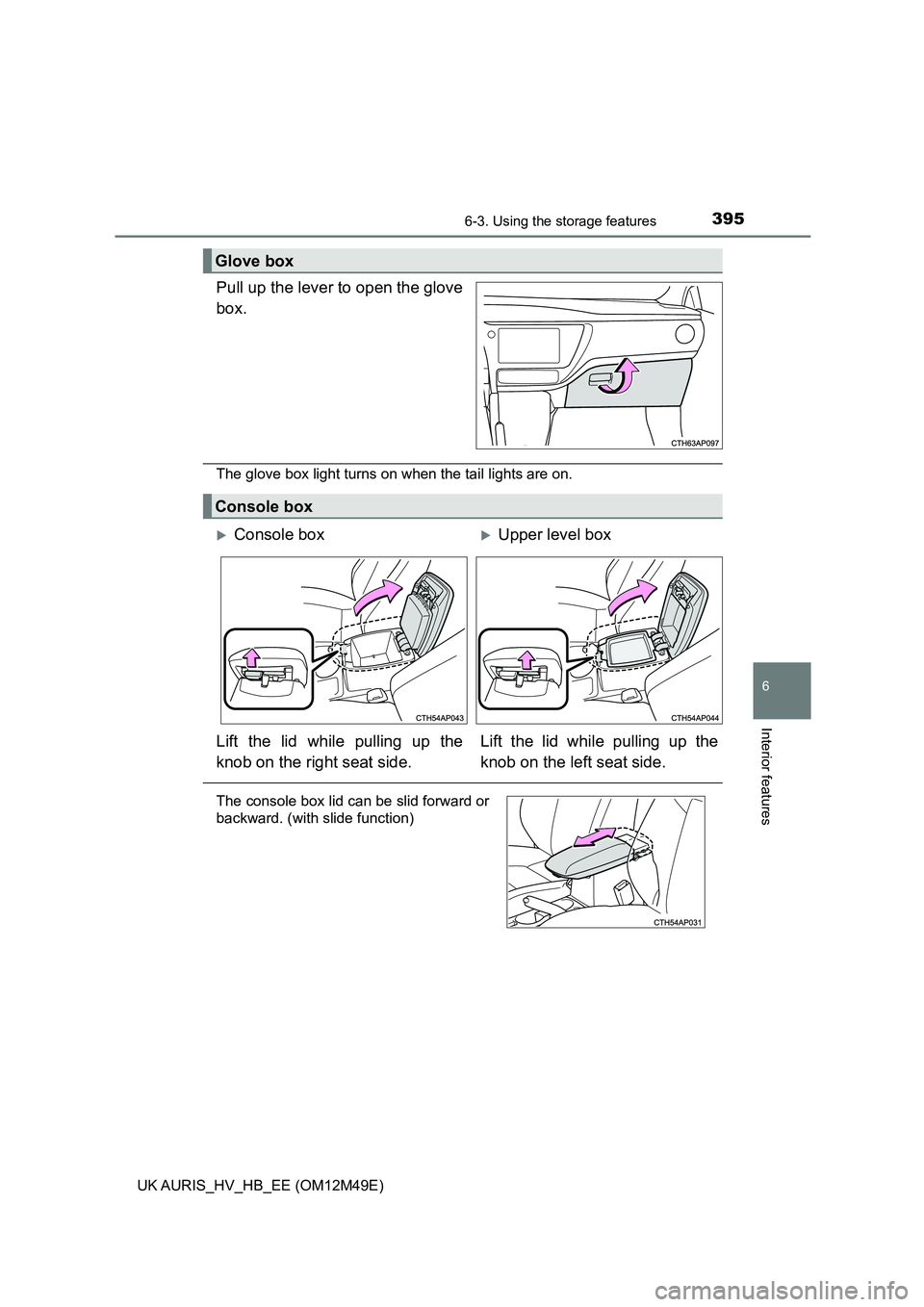 TOYOTA AURIS 2018  Owners Manual (in English) 3956-3. Using the storage features
UK AURIS_HV_HB_EE (OM12M49E)
6
Interior features
Pull up the lever to open the glove 
box.
The glove box light turns on when the tail lights are on.
Glove box
Consol