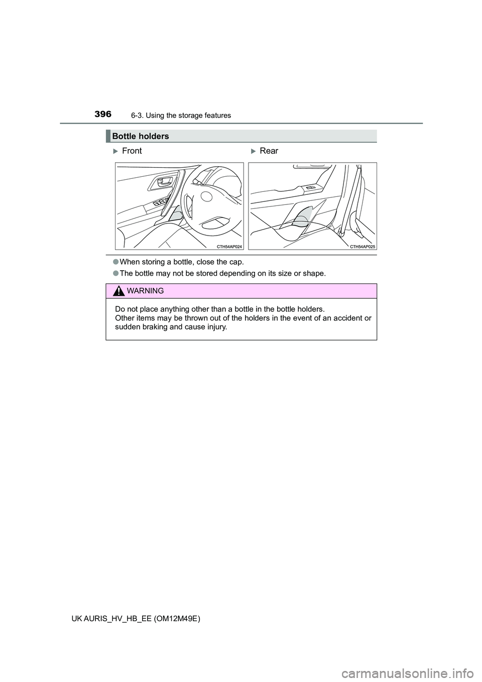 TOYOTA AURIS 2018  Owners Manual (in English) 3966-3. Using the storage features
UK AURIS_HV_HB_EE (OM12M49E)
●When storing a bottle, close the cap. 
● The bottle may not be stored depending on its size or shape.
Bottle holders
FrontRea