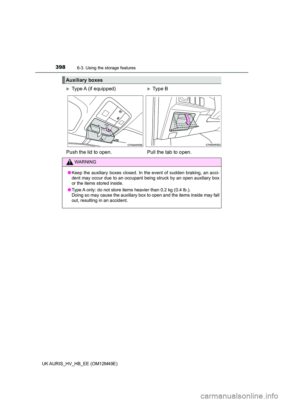 TOYOTA AURIS 2018  Owners Manual (in English) 3986-3. Using the storage features
UK AURIS_HV_HB_EE (OM12M49E)
Auxiliary boxes
Type A  (if  equipped)Type B 
Push the lid to open. Pull the tab to open.
WARNING
● Keep the auxiliary boxes clo