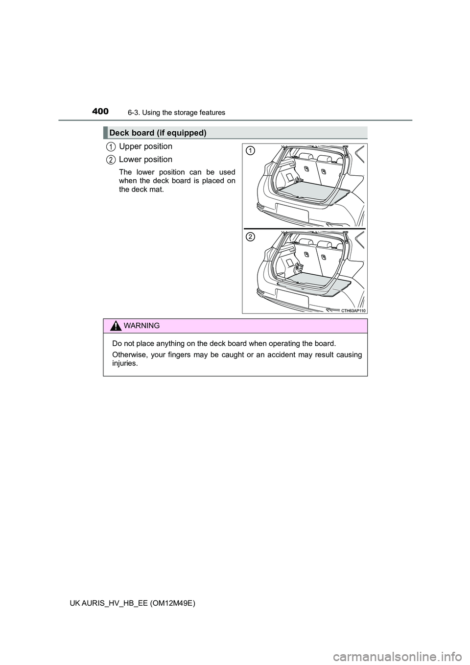 TOYOTA AURIS 2018  Owners Manual (in English) 4006-3. Using the storage features
UK AURIS_HV_HB_EE (OM12M49E)
Upper position 
Lower position
The lower position can be used 
when the deck board is placed on
the deck mat.
Deck board (if equipped)
1