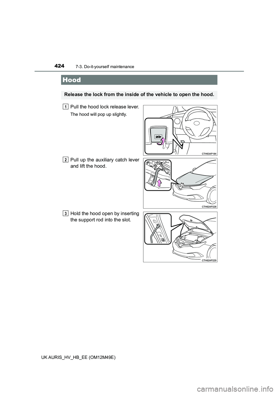 TOYOTA AURIS 2018 Owners Manual (in English) 4247-3. Do-it-yourself maintenance
UK AURIS_HV_HB_EE (OM12M49E)
Pull the hood lock release lever.
The hood will pop up slightly.
Pull up the auxiliary catch lever
and lift the hood.
Hold the hood op TOYOTA AURIS 2018 Owners Manual (in English) 4247-3. Do-it-yourself maintenance
UK AURIS_HV_HB_EE (OM12M49E)
Pull the hood lock release lever.
The hood will pop up slightly.
Pull up the auxiliary catch lever
and lift the hood.
Hold the hood op