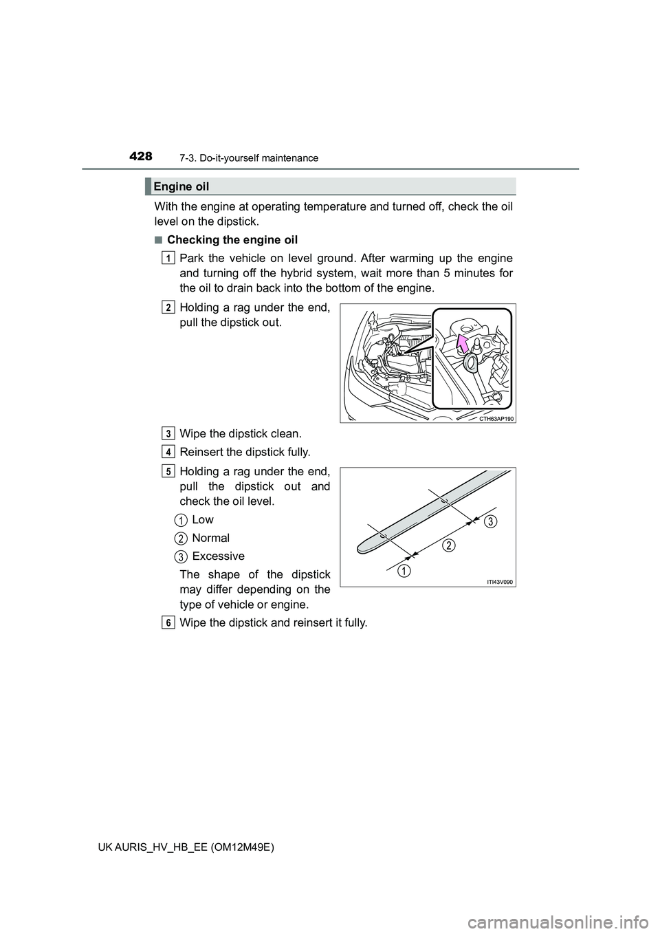 TOYOTA AURIS 2018 Owners Manual (in English) 4287-3. Do-it-yourself maintenance
UK AURIS_HV_HB_EE (OM12M49E)
With the engine at operating temperature and turned off, check the oil
level on the dipstick.
■Checking the engine oil
Park the vehi TOYOTA AURIS 2018 Owners Manual (in English) 4287-3. Do-it-yourself maintenance
UK AURIS_HV_HB_EE (OM12M49E)
With the engine at operating temperature and turned off, check the oil
level on the dipstick.
■Checking the engine oil
Park the vehi