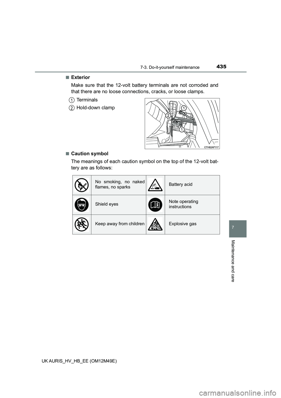 TOYOTA AURIS 2018 Owners Manual (in English) 4357-3. Do-it-yourself maintenance
UK AURIS_HV_HB_EE (OM12M49E)
7
Maintenance and care
■Exterior
Make sure that the 12-volt battery terminals are not corroded and
that there are no loose connecti TOYOTA AURIS 2018 Owners Manual (in English) 4357-3. Do-it-yourself maintenance
UK AURIS_HV_HB_EE (OM12M49E)
7
Maintenance and care
■Exterior
Make sure that the 12-volt battery terminals are not corroded and
that there are no loose connecti