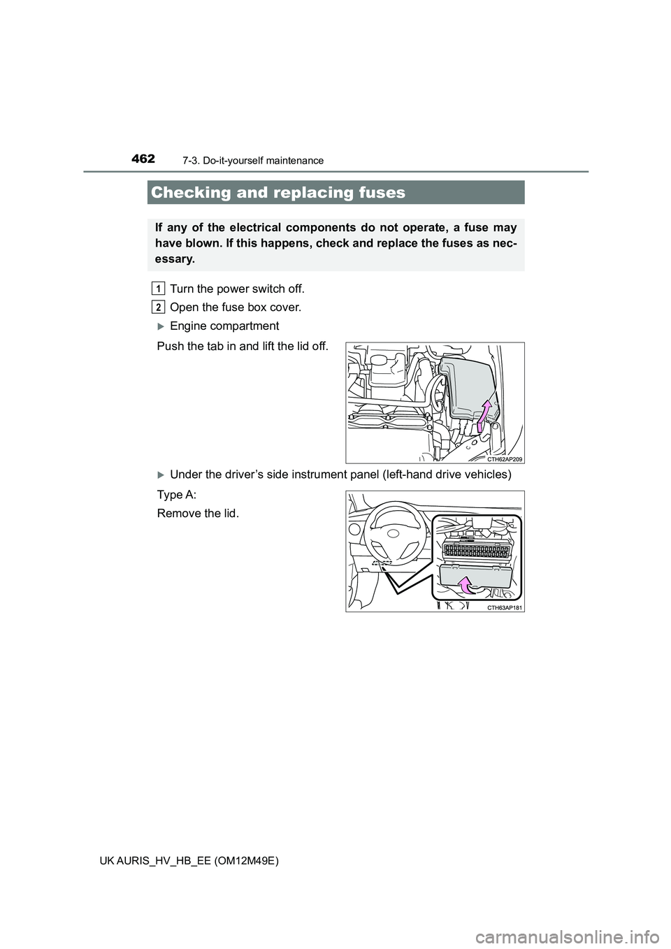 TOYOTA AURIS 2018  Owners Manual (in English) 4627-3. Do-it-yourself maintenance
UK AURIS_HV_HB_EE (OM12M49E)
Turn the power switch off.  
Open the fuse box cover. 
Engine compartment 
Push the tab in and lift the lid off.
Under the driver