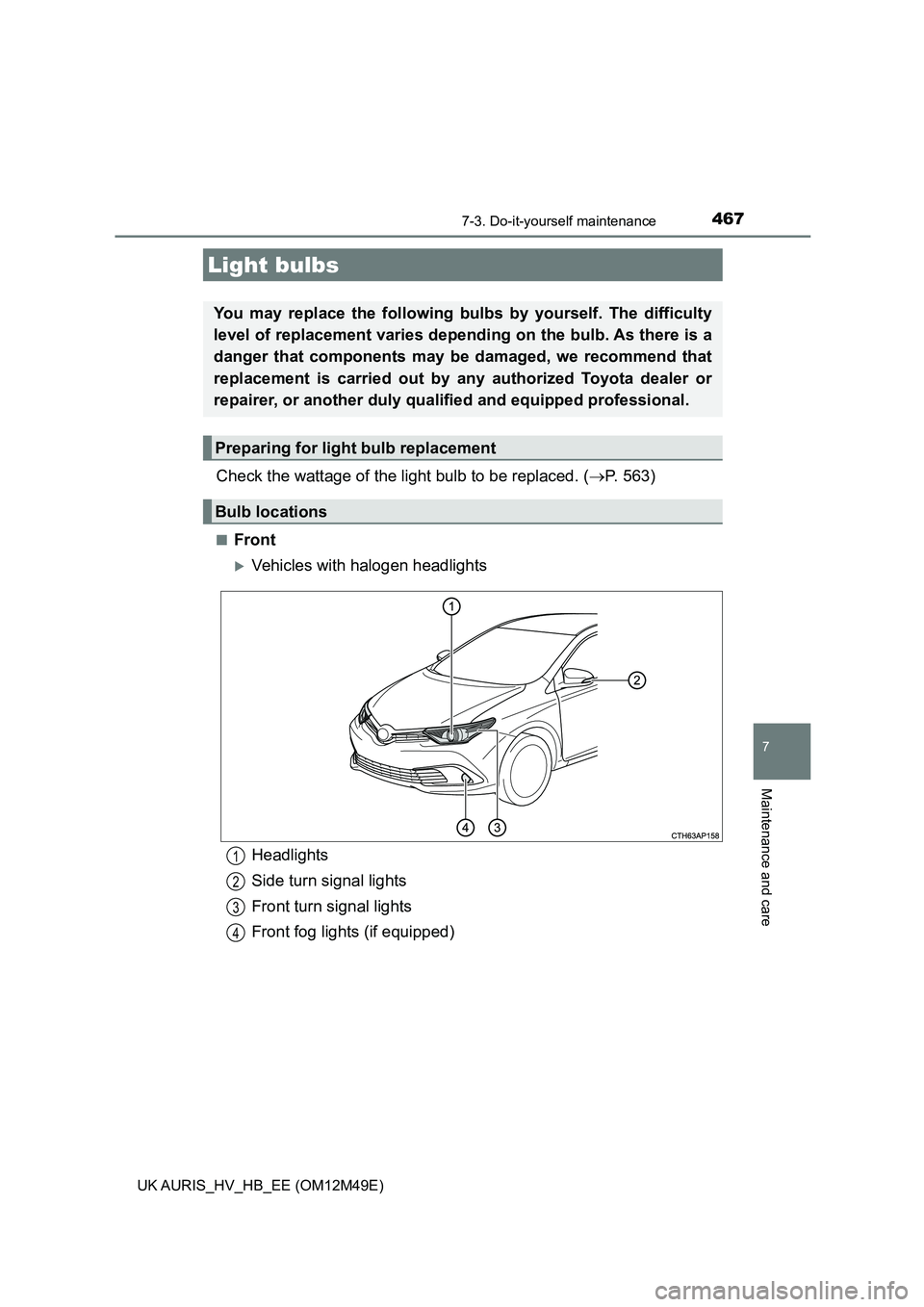 TOYOTA AURIS 2018  Owners Manual (in English) 4677-3. Do-it-yourself maintenance
UK AURIS_HV_HB_EE (OM12M49E)
7
Maintenance and care
Check the wattage of the light bulb to be replaced. (P. 563)
■Front
Vehicles with halogen headlights
Ligh