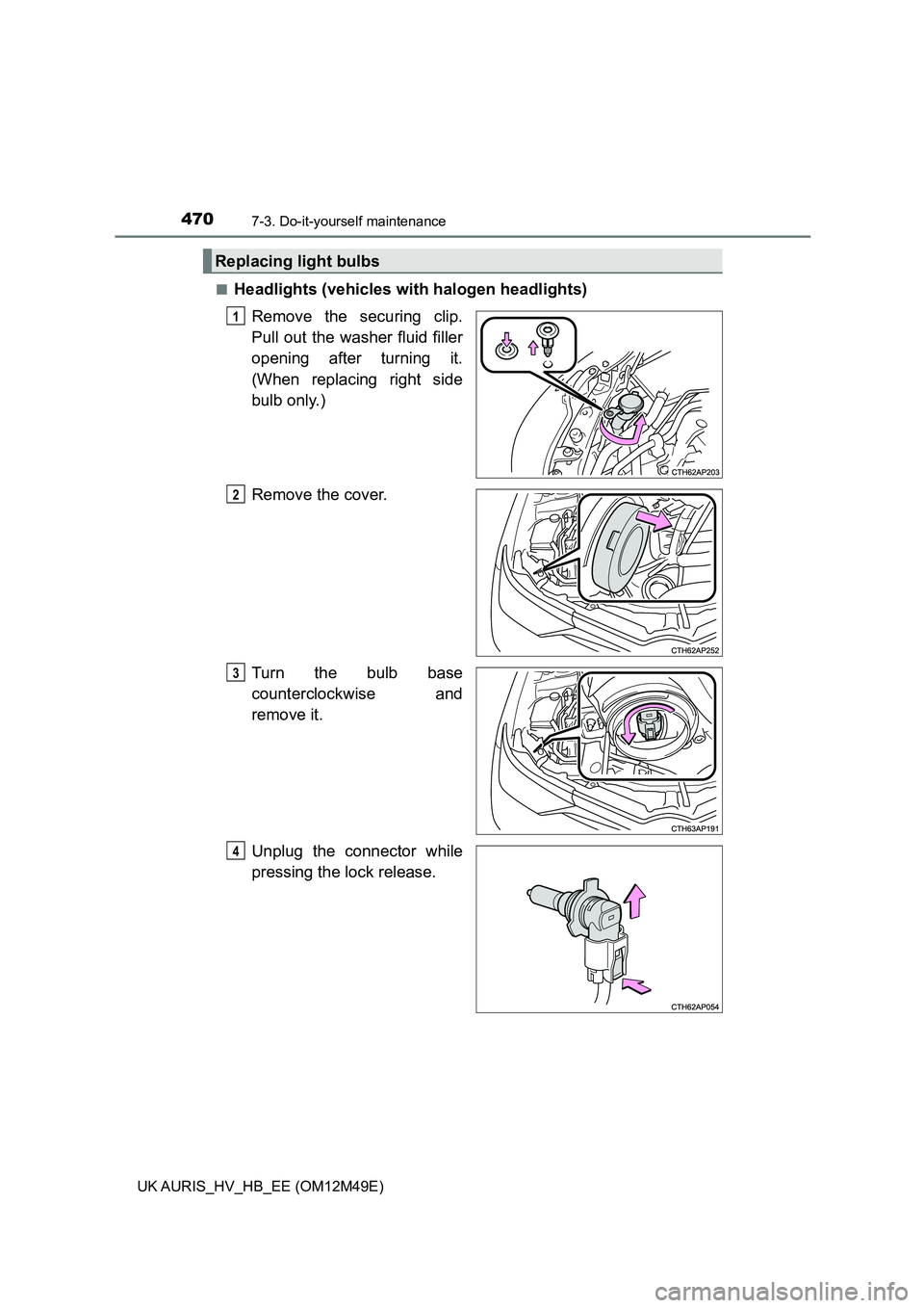 TOYOTA AURIS 2018  Owners Manual (in English) 4707-3. Do-it-yourself maintenance
UK AURIS_HV_HB_EE (OM12M49E) 
■Headlights (vehicles wi th halogen headlights) 
Remove the securing clip. 
Pull out the washer fluid filler
opening after turning it