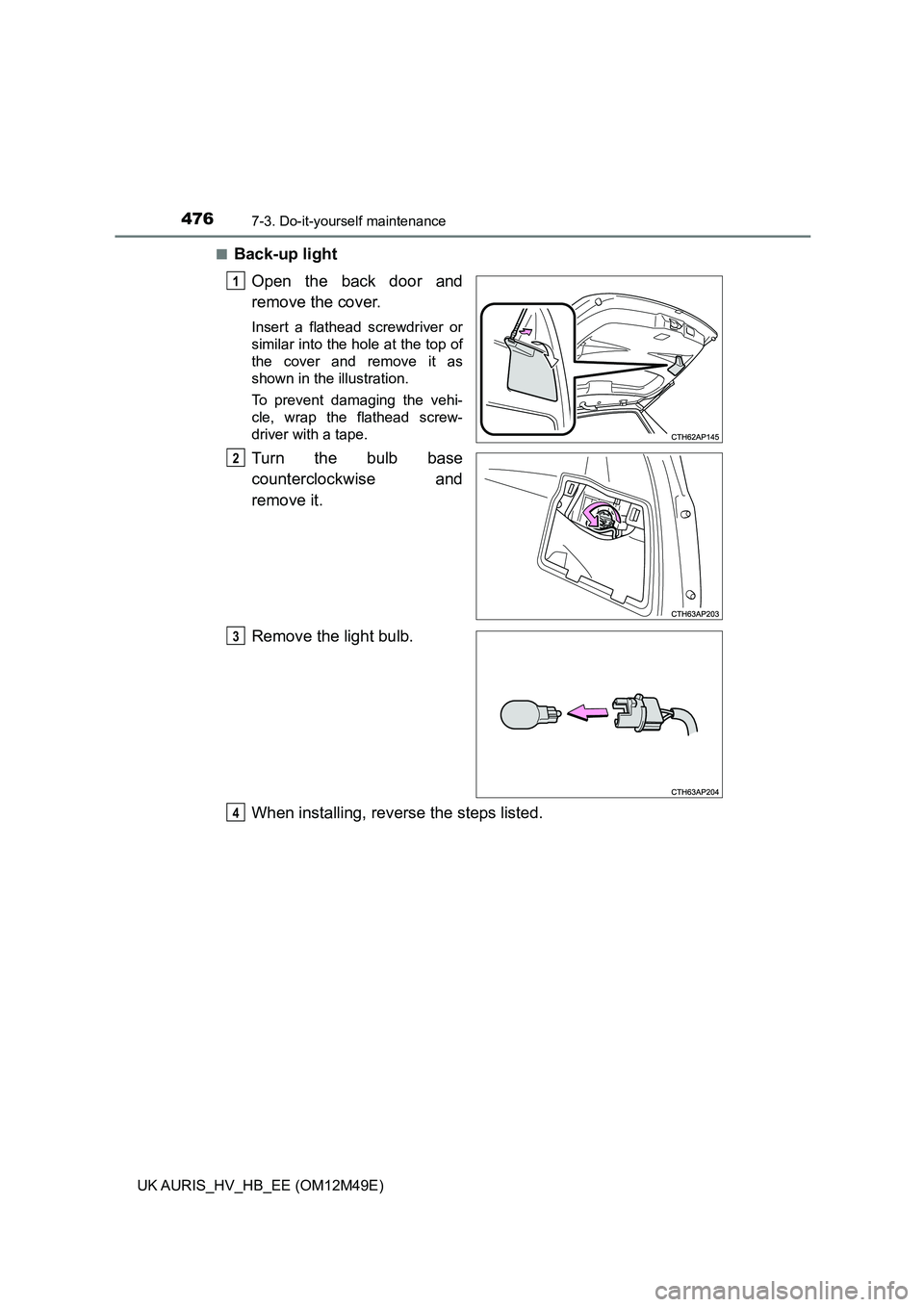 TOYOTA AURIS 2018  Owners Manual (in English) 4767-3. Do-it-yourself maintenance
UK AURIS_HV_HB_EE (OM12M49E) 
■Back-up light 
Open the back door and 
remove the cover.
Insert a flathead screwdriver or 
similar into the hole at the top of 
the 