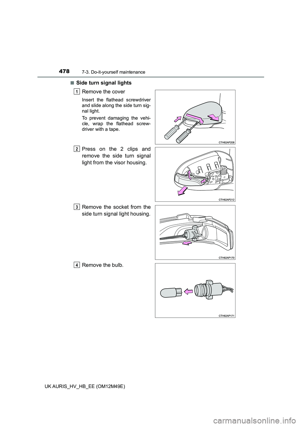 TOYOTA AURIS 2018  Owners Manual (in English) 4787-3. Do-it-yourself maintenance
UK AURIS_HV_HB_EE (OM12M49E) 
■Side turn signal lights 
Remove the cover
Insert the flathead screwdriver 
and slide along the side turn sig- 
nal light. 
To preven