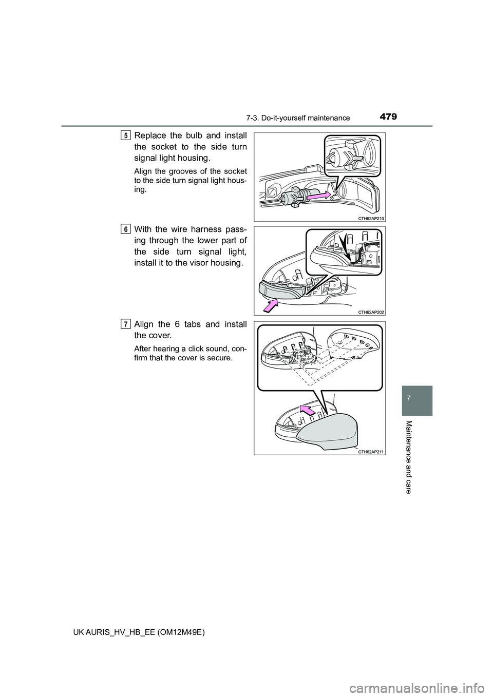 TOYOTA AURIS 2018  Owners Manual (in English) 4797-3. Do-it-yourself maintenance
UK AURIS_HV_HB_EE (OM12M49E)
7
Maintenance and care
Replace the bulb and install 
the socket to the side turn
signal light housing.
Align the grooves of the socket 
