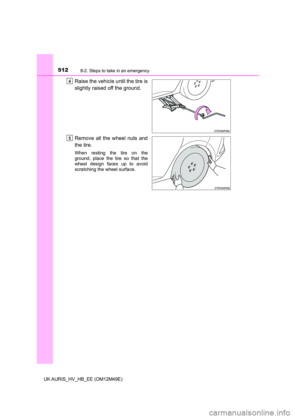 TOYOTA AURIS 2018  Owners Manual (in English) 5128-2. Steps to take in an emergency
UK AURIS_HV_HB_EE (OM12M49E)
Raise the vehicle until the tire is 
slightly raised off the ground. 
Remove all the wheel nuts and 
the tire.
When resting the tire 