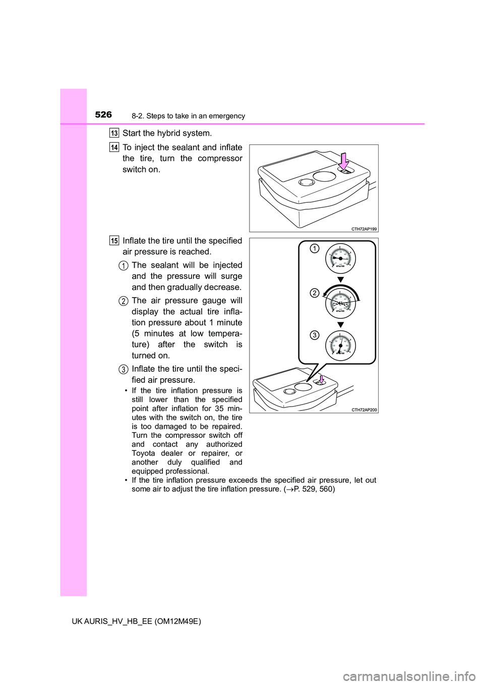 TOYOTA AURIS 2018  Owners Manual (in English) 5268-2. Steps to take in an emergency
UK AURIS_HV_HB_EE (OM12M49E)
Start the hybrid system. 
To inject the sealant and inflate 
the tire, turn the compressor
switch on. 
Inflate the tire until the spe