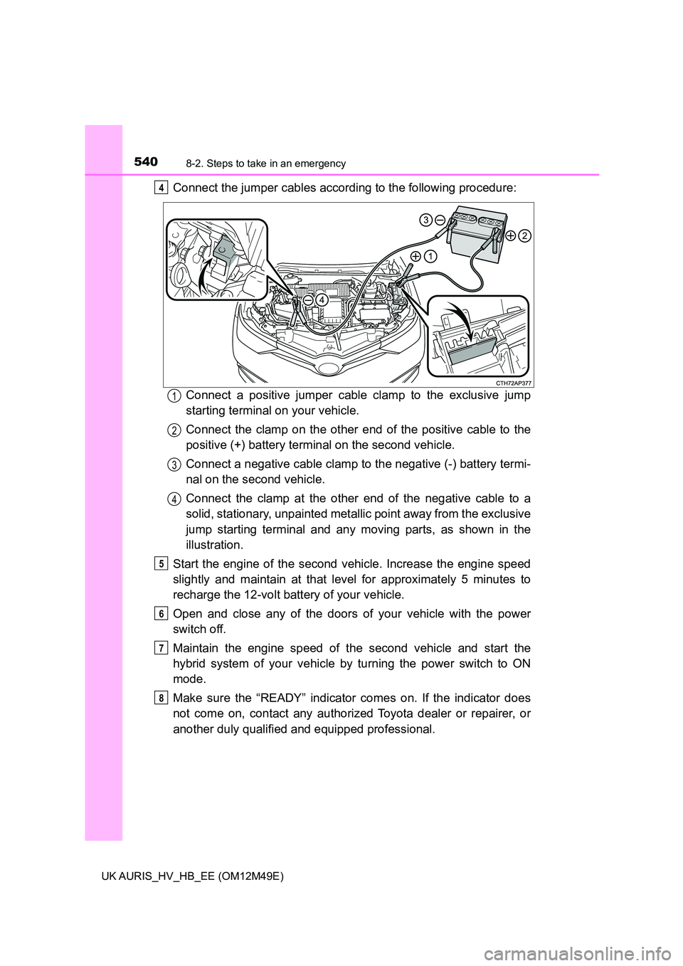 TOYOTA AURIS 2018  Owners Manual (in English) 5408-2. Steps to take in an emergency
UK AURIS_HV_HB_EE (OM12M49E)
Connect the jumper cables according to the following procedure: 
Connect a positive jumper cable clamp to the exclusive jump 
startin