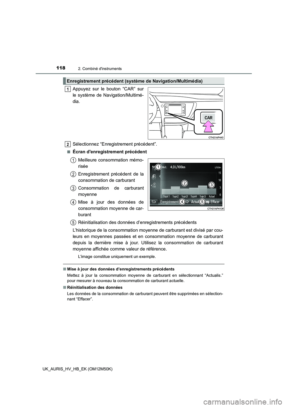 TOYOTA AURIS 2018  Notices Demploi (in French) 1182. Combiné dinstruments
UK_AURIS_HV_HB_EK (OM12M50K)
Appuyez sur le bouton “CAR” sur 
le système de Navigation/Multimé- 
dia. 
Sélectionnez “Enregistrement précédent”.
■Écran den