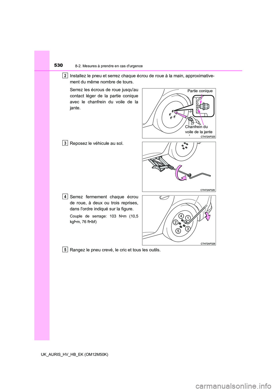 TOYOTA AURIS 2018 Notices Demploi (in French) 5308-2. Mesures à prendre en cas durgence
UK_AURIS_HV_HB_EK (OM12M50K)
Installez le pneu et serrez chaque écrou de roue à la main, approximative-
ment du même nombre de tours.
Serrez les écrou TOYOTA AURIS 2018 Notices Demploi (in French) 5308-2. Mesures à prendre en cas durgence
UK_AURIS_HV_HB_EK (OM12M50K)
Installez le pneu et serrez chaque écrou de roue à la main, approximative-
ment du même nombre de tours.
Serrez les écrou