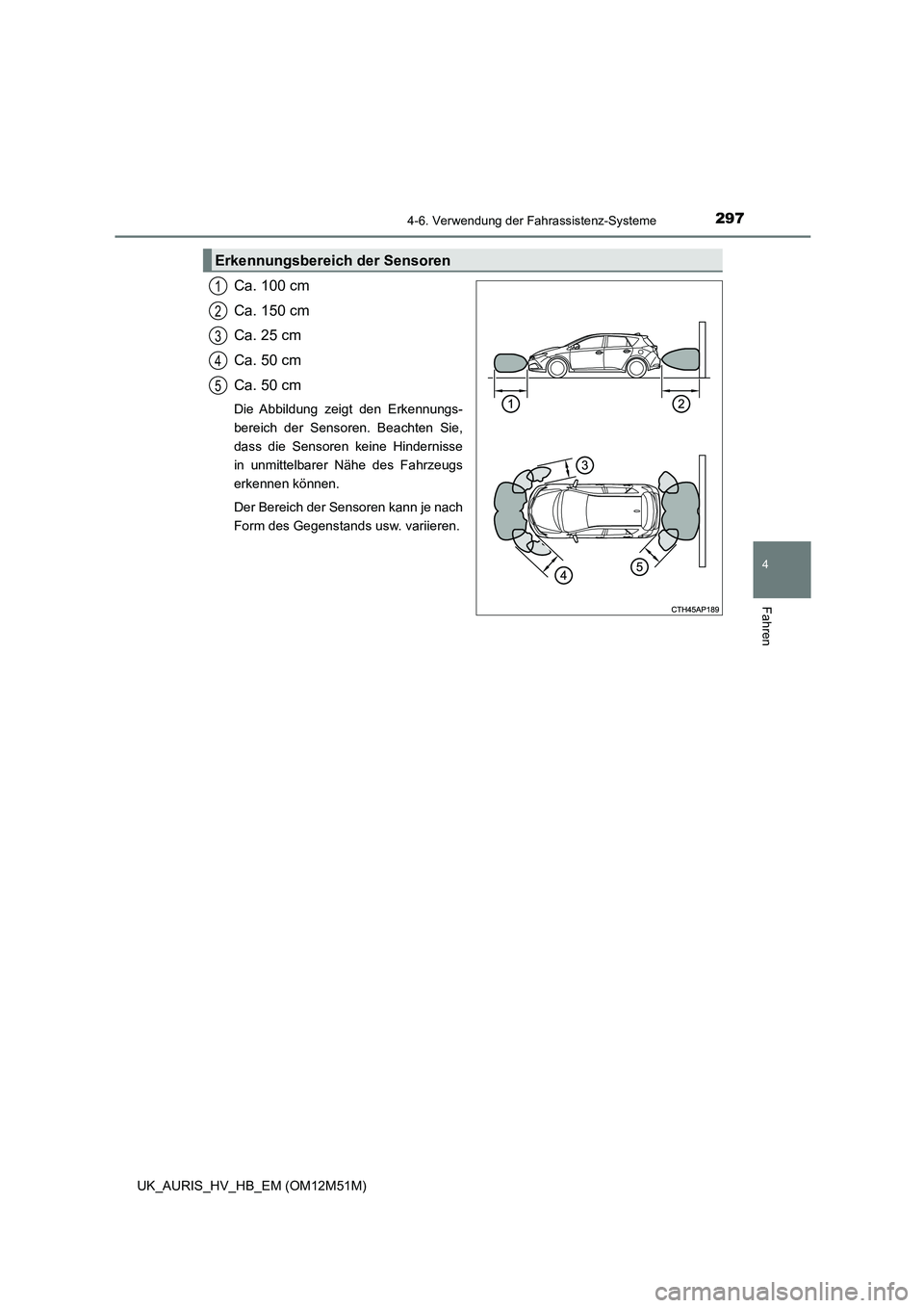 TOYOTA AURIS 2018 Betriebsanleitungen (in German) 2974-6. Verwendung der Fahrassistenz-Systeme
4
Fahren
UK_AURIS_HV_HB_EM (OM12M51M)
Ca. 100 cm
Ca. 150 cm
Ca. 25 cm
Ca. 50 cm
Ca. 50 cm
Die Abbildung zeigt den Erkennungs-
bereich der Sensoren. Bea TOYOTA AURIS 2018 Betriebsanleitungen (in German) 2974-6. Verwendung der Fahrassistenz-Systeme
4
Fahren
UK_AURIS_HV_HB_EM (OM12M51M)
Ca. 100 cm
Ca. 150 cm
Ca. 25 cm
Ca. 50 cm
Ca. 50 cm
Die Abbildung zeigt den Erkennungs-
bereich der Sensoren. Bea