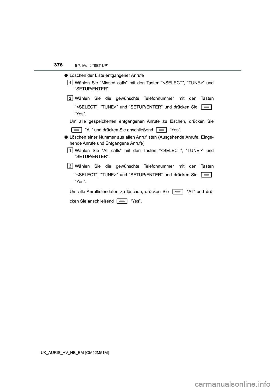 TOYOTA AURIS 2018  Betriebsanleitungen (in German) 3765-7. Menü “SET UP”
UK_AURIS_HV_HB_EM (OM12M51M)
●Löschen der Liste entgangener Anrufe 
Wählen Sie “Missed calls” mit den Tasten “<SELECT”, “TUNE>” und 
“SETUP/ENTER”. 
Wäh