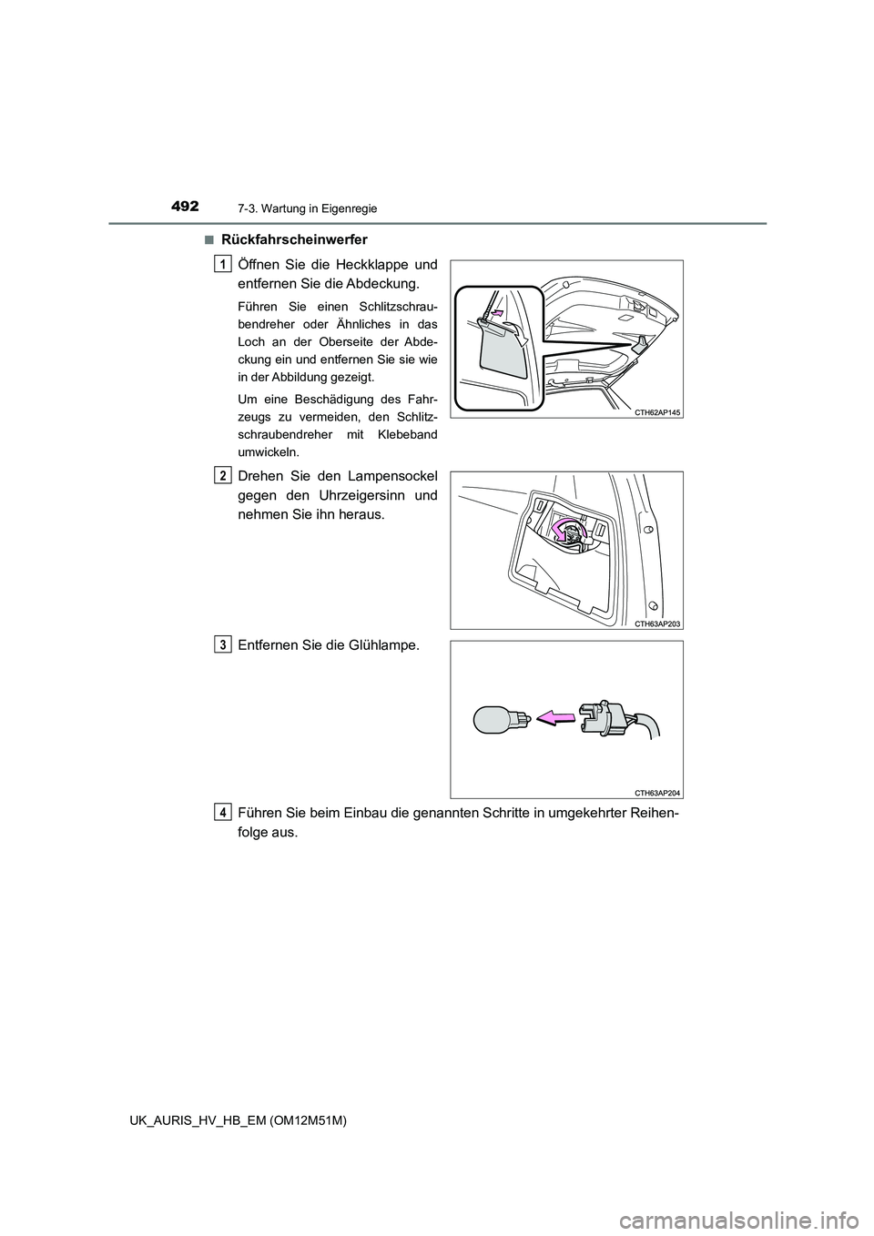 TOYOTA AURIS 2018  Betriebsanleitungen (in German) 4927-3. Wartung in Eigenregie
UK_AURIS_HV_HB_EM (OM12M51M) 
■Rückfahrscheinwerfer 
Öffnen Sie die Heckklappe und 
entfernen Sie die Abdeckung.
Führen Sie einen Schlitzschrau- 
bendreher oder Ähn