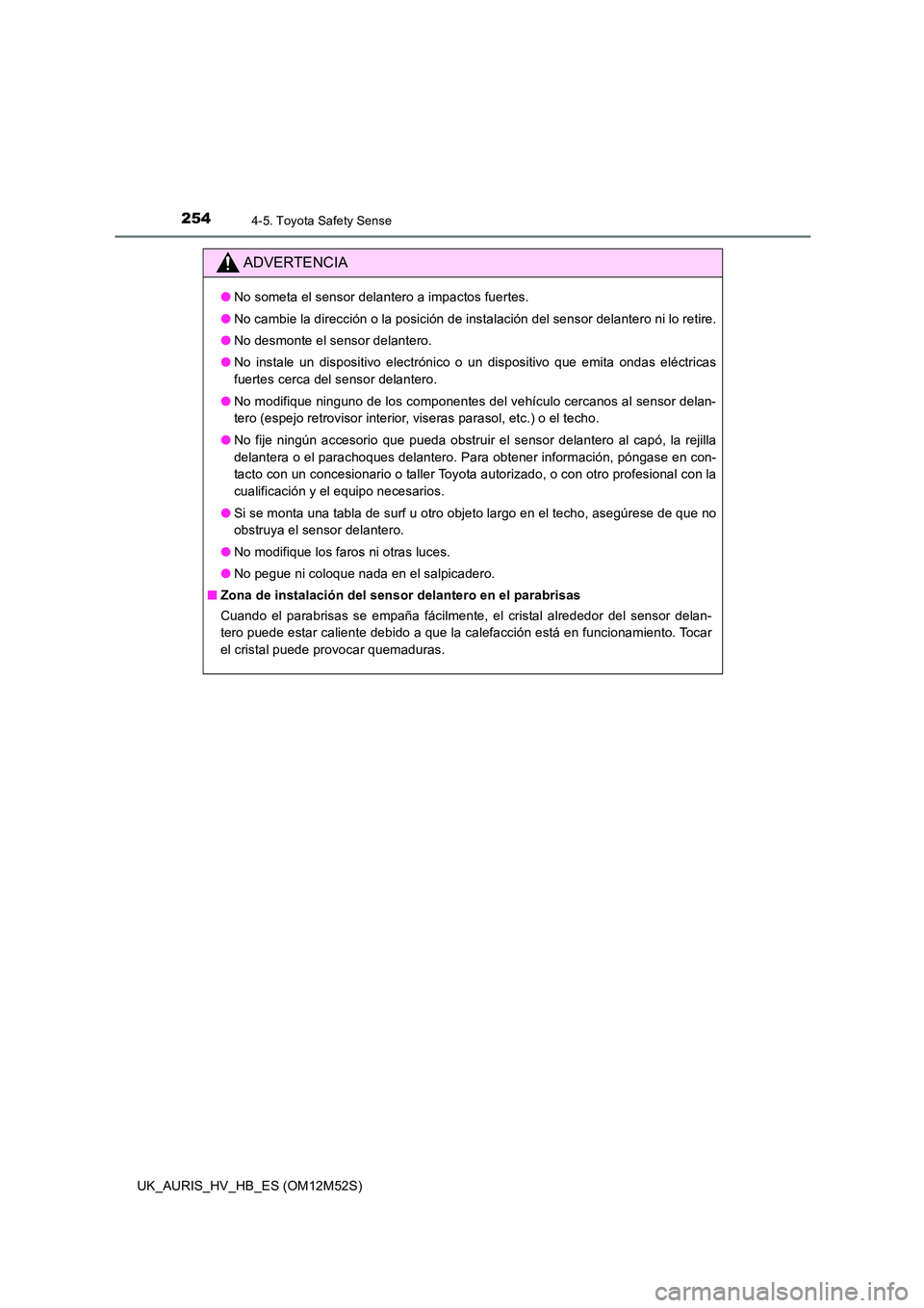 TOYOTA AURIS 2018 Manuale de Empleo (in Spanish) 2544-5. Toyota Safety Sense
UK_AURIS_HV_HB_ES (OM12M52S)
ADVERTENCIA
●No someta el sensor delantero a impactos fuertes.
● No cambie la dirección o la posición de instalación del sensor delante TOYOTA AURIS 2018 Manuale de Empleo (in Spanish) 2544-5. Toyota Safety Sense
UK_AURIS_HV_HB_ES (OM12M52S)
ADVERTENCIA
●No someta el sensor delantero a impactos fuertes.
● No cambie la dirección o la posición de instalación del sensor delante