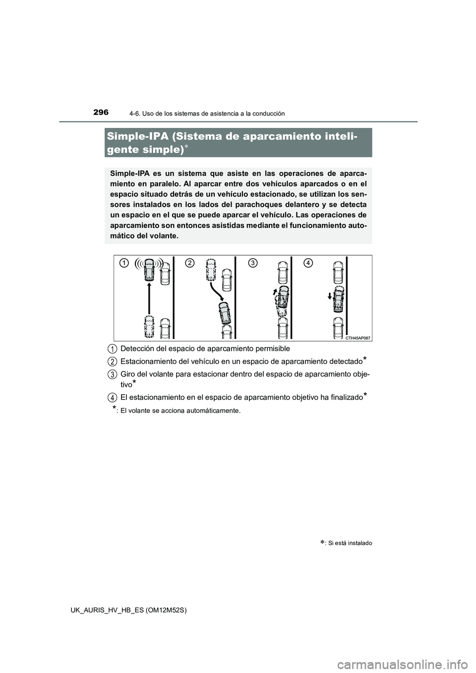 TOYOTA AURIS 2018  Manuale de Empleo (in Spanish) 2964-6. Uso de los sistemas de asistencia a la conducción
UK_AURIS_HV_HB_ES (OM12M52S)
Simple-IPA (Sistema de aparcamiento inteli- 
gente simple)
: Si está instalado
Simple-IPA es un sistema q