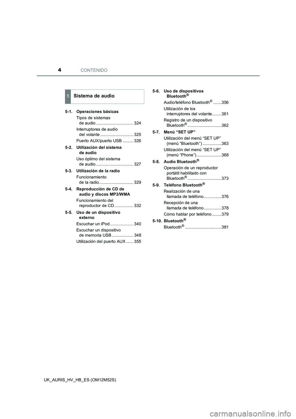 TOYOTA AURIS 2018  Manuale de Empleo (in Spanish) CONTENIDO4
UK_AURIS_HV_HB_ES (OM12M52S) 
5-1. Operaciones básicas 
Tipos de sistemas  
de audio ................................ 324 
Interruptores de audio  
del volante ............................
