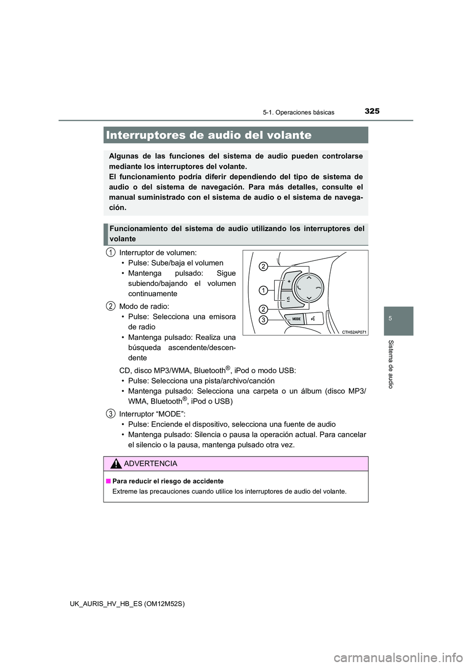 TOYOTA AURIS 2018  Manuale de Empleo (in Spanish) 3255-1. Operaciones básicas
5
Sistema de audio
UK_AURIS_HV_HB_ES (OM12M52S)
Interruptor de volumen: 
• Pulse: Sube/baja el volumen 
• Mantenga pulsado: Sigue 
subiendo/bajando el volumen
continua