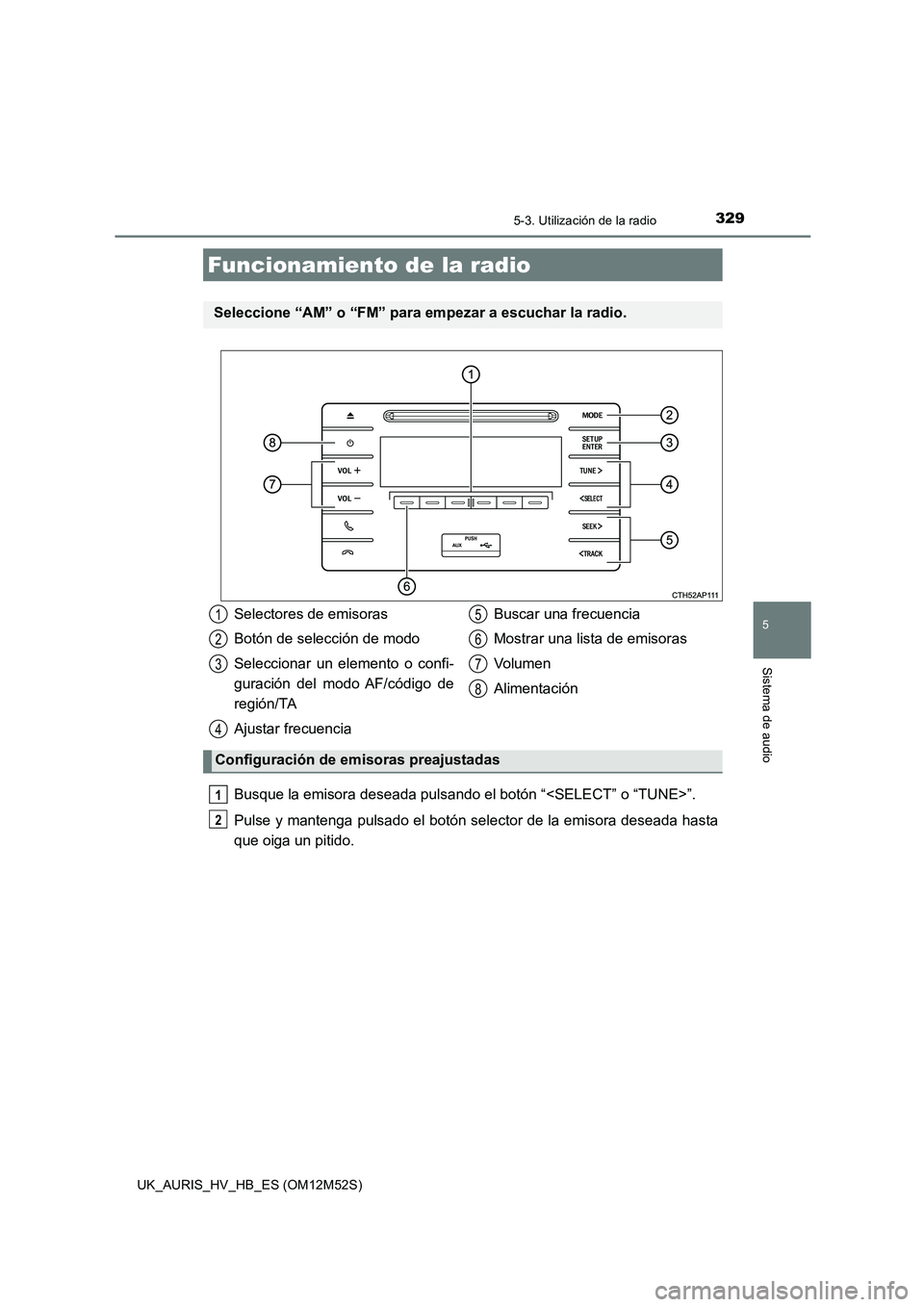 TOYOTA AURIS 2018  Manuale de Empleo (in Spanish) 329
5
Sistema de audio
UK_AURIS_HV_HB_ES (OM12M52S)
5-3. Utilización de la radio
Busque la emisora deseada pulsando el botón “<SELECT” o “TUNE>”. 
Pulse y mantenga pulsado el botón selector