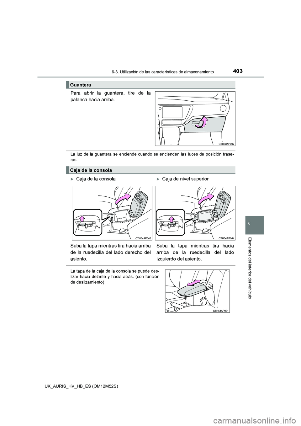 TOYOTA AURIS 2018  Manuale de Empleo (in Spanish) 4036-3. Utilización de las características de almacenamiento
6
Elementos del interior del vehículo
UK_AURIS_HV_HB_ES (OM12M52S)
Para abrir la guantera, tire de la 
palanca hacia arriba.
La luz de l