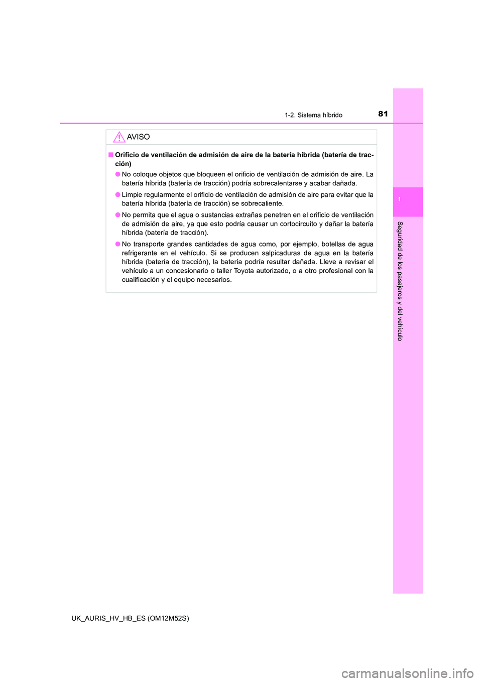 TOYOTA AURIS 2018 Manuale de Empleo (in Spanish) 811-2. Sistema híbrido
1
Seguridad de los pasajeros y del vehículo
UK_AURIS_HV_HB_ES (OM12M52S)
AV I S O
■Orificio de ventilación de admisión de aire de la batería híbrida (batería de trac-
TOYOTA AURIS 2018 Manuale de Empleo (in Spanish) 811-2. Sistema híbrido
1
Seguridad de los pasajeros y del vehículo
UK_AURIS_HV_HB_ES (OM12M52S)
AV I S O
■Orificio de ventilación de admisión de aire de la batería híbrida (batería de trac-