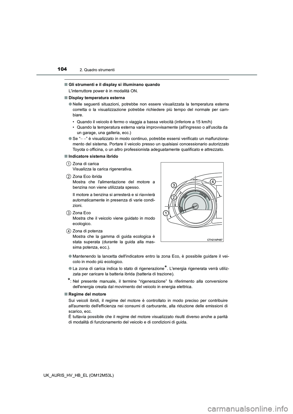 TOYOTA AURIS 2018  Manuale duso (in Italian) 1042. Quadro strumenti
UK_AURIS_HV_HB_EL (OM12M53L)
■Gli strumenti e il display si illuminano quando 
Linterruttore power è in modalità ON. 
■ Display temperatura esterna 
● Nelle seguenti si