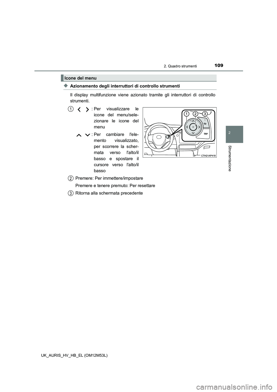 TOYOTA AURIS 2018  Manuale duso (in Italian) 1092. Quadro strumenti
2
Strumentazione
UK_AURIS_HV_HB_EL (OM12M53L)
◆Azionamento degli interruttori di controllo strumenti 
Il display multifunzione viene azionato tramite gli interruttori di contr