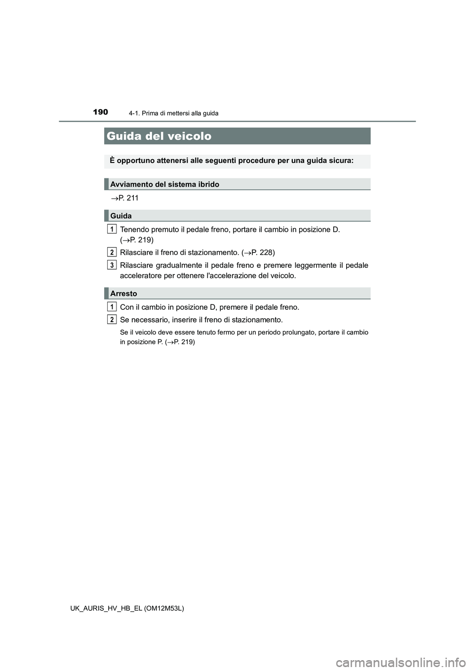 TOYOTA AURIS 2018 Manuale duso (in Italian) 190
UK_AURIS_HV_HB_EL (OM12M53L)
4-1. Prima di mettersi alla guida
P. 2 11
Tenendo premuto il pedale freno, portare il cambio in posizione D.
( P. 219)
Rilasciare il freno di stazionamento. TOYOTA AURIS 2018 Manuale duso (in Italian) 190
UK_AURIS_HV_HB_EL (OM12M53L)
4-1. Prima di mettersi alla guida
P. 2 11
Tenendo premuto il pedale freno, portare il cambio in posizione D.
( P. 219)
Rilasciare il freno di stazionamento.