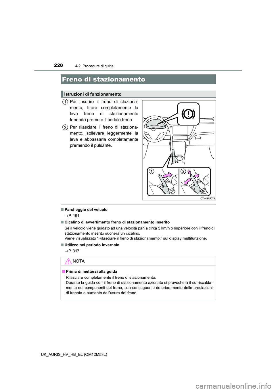 TOYOTA AURIS 2018 Manuale duso (in Italian) 2284-2. Procedure di guida
UK_AURIS_HV_HB_EL (OM12M53L)
Per inserire il freno di staziona-
mento, tirare completamente la
leva freno di stazionamento
tenendo premuto il pedale freno.
Per rilasciare TOYOTA AURIS 2018 Manuale duso (in Italian) 2284-2. Procedure di guida
UK_AURIS_HV_HB_EL (OM12M53L)
Per inserire il freno di staziona-
mento, tirare completamente la
leva freno di stazionamento
tenendo premuto il pedale freno.
Per rilasciare