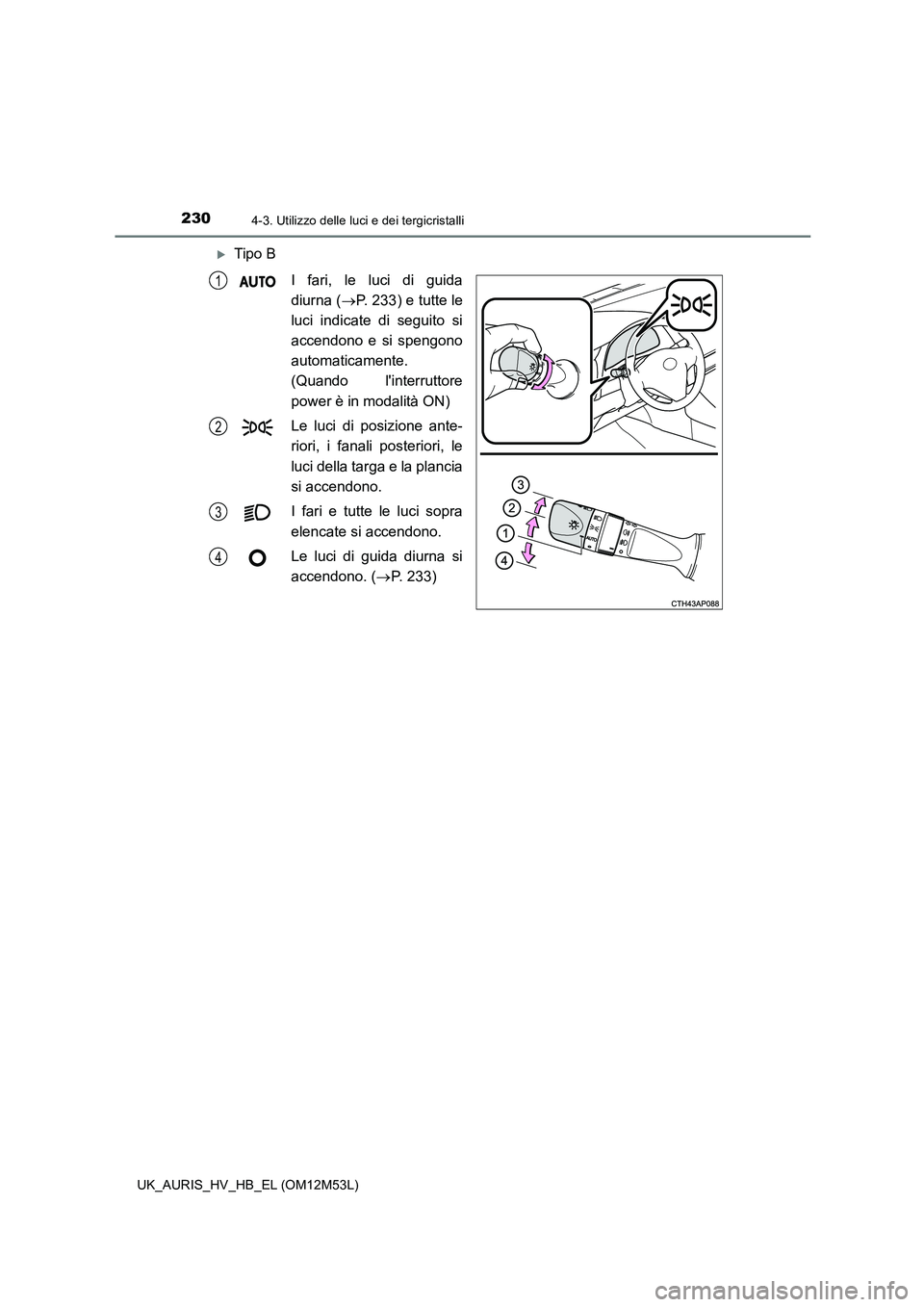 TOYOTA AURIS 2018 Manuale duso (in Italian) 2304-3. Utilizzo delle luci e dei tergicristalli
UK_AURIS_HV_HB_EL (OM12M53L)
Tipo B
I fari, le luci di guida
diurna ( P. 233) e tutte le
luci indicate di seguito si
accendono e si spengono TOYOTA AURIS 2018 Manuale duso (in Italian) 2304-3. Utilizzo delle luci e dei tergicristalli
UK_AURIS_HV_HB_EL (OM12M53L)
Tipo B
I fari, le luci di guida
diurna ( P. 233) e tutte le
luci indicate di seguito si
accendono e si spengono