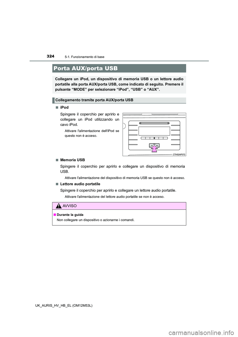 TOYOTA AURIS 2018 Manuale duso (in Italian) 3245-1. Funzionamento di base
UK_AURIS_HV_HB_EL (OM12M53L)
■iPod
Spingere il coperch io per aprirlo e
collegare un iPod utilizzando un
cavo iPod.
Attivare lalimentazione delliPod se
questo non TOYOTA AURIS 2018 Manuale duso (in Italian) 3245-1. Funzionamento di base
UK_AURIS_HV_HB_EL (OM12M53L)
■iPod
Spingere il coperch io per aprirlo e
collegare un iPod utilizzando un
cavo iPod.
Attivare lalimentazione delliPod se
questo non