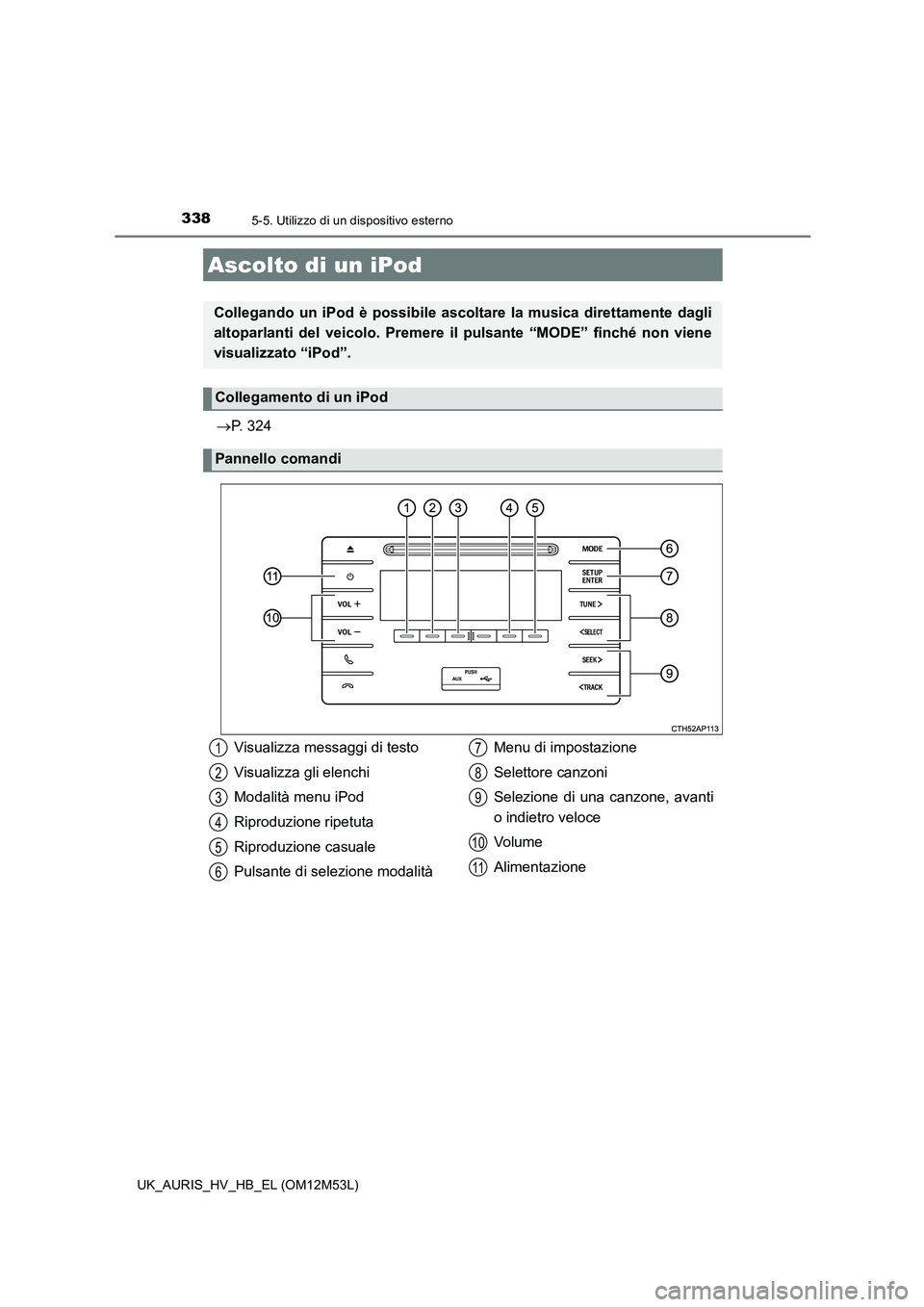 TOYOTA AURIS 2018 Manuale duso (in Italian) 338
UK_AURIS_HV_HB_EL (OM12M53L)
5-5. Utilizzo di un dispositivo esterno
P. 324
Ascolto di un iPod
Collegando un iPod è possibile ascoltare la musica direttamente dagli
altoparlanti del veicolo. TOYOTA AURIS 2018 Manuale duso (in Italian) 338
UK_AURIS_HV_HB_EL (OM12M53L)
5-5. Utilizzo di un dispositivo esterno
P. 324
Ascolto di un iPod
Collegando un iPod è possibile ascoltare la musica direttamente dagli
altoparlanti del veicolo.