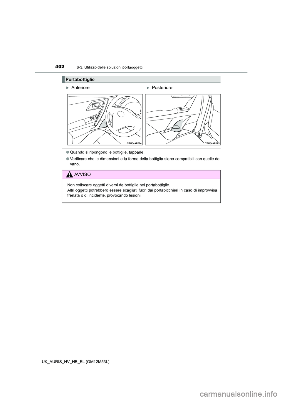 TOYOTA AURIS 2018  Manuale duso (in Italian) 4026-3. Utilizzo delle soluzioni portaoggetti
UK_AURIS_HV_HB_EL (OM12M53L)
●Quando si ripongono le bottiglie, tapparle. 
● Verificare che le dimensioni e la forma della bottiglia siano compatibili
