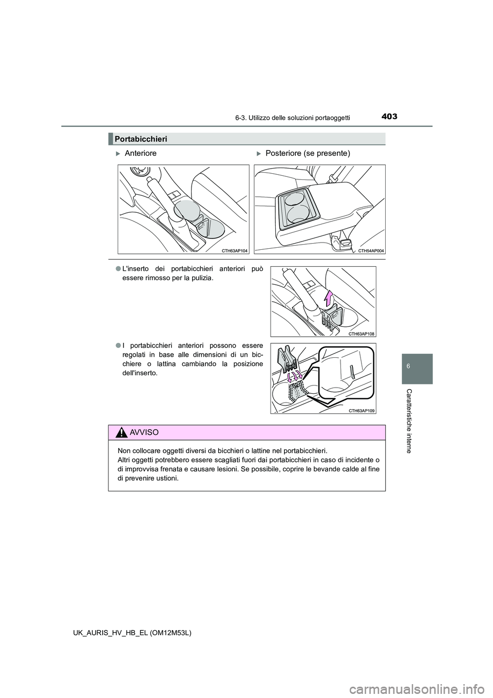 TOYOTA AURIS 2018  Manuale duso (in Italian) 4036-3. Utilizzo delle soluzioni portaoggetti
6
Caratteristiche interne
UK_AURIS_HV_HB_EL (OM12M53L)
Portabicchieri
AnteriorePosteriore (se presente)
●Linserto dei portabicchieri anteriori pu